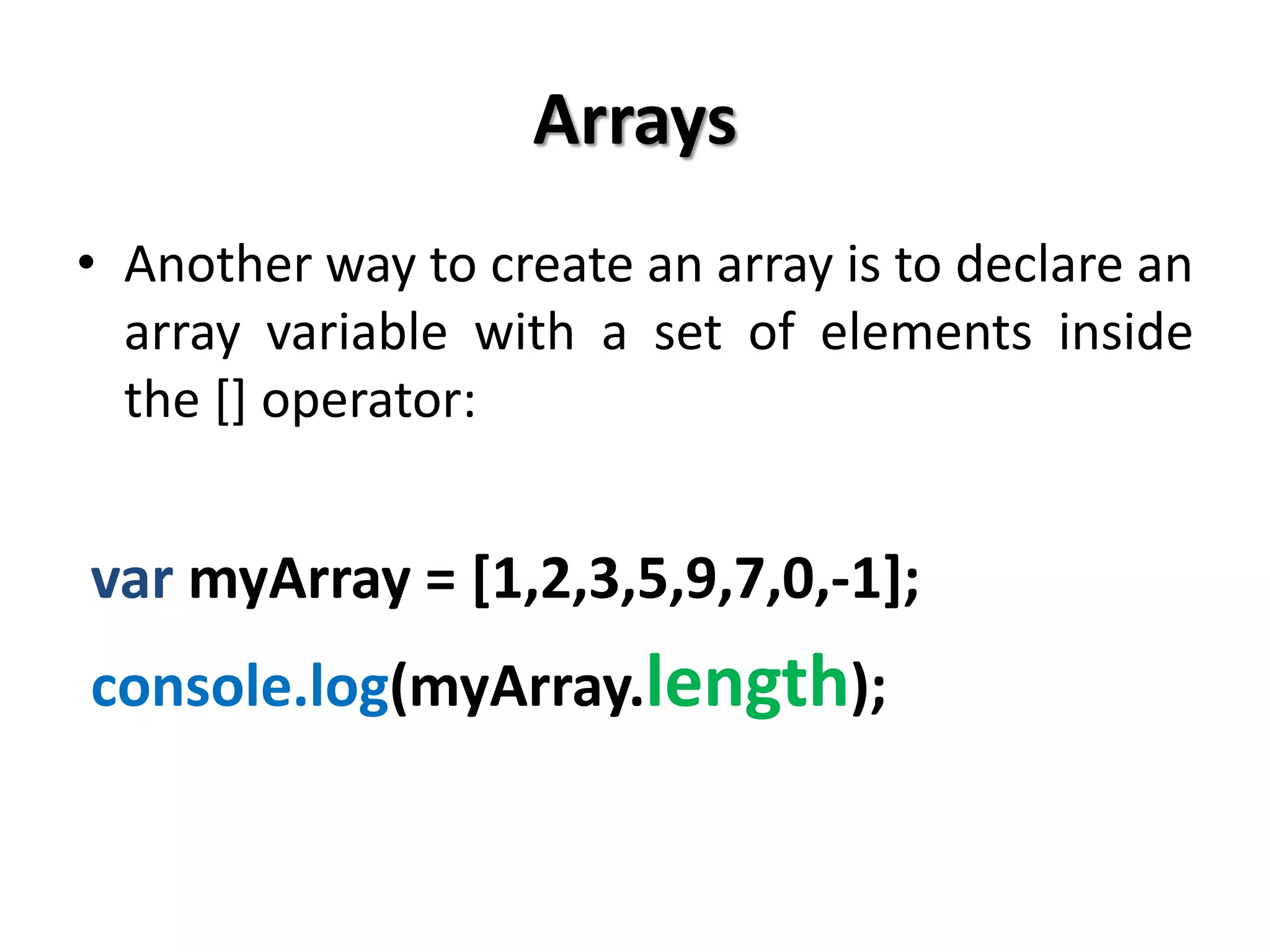 Arrays
• Another way to create an array is to declare an
array variable with a set of elements inside
the [] operator:
var myArray = [1,2,3,5,9,7,0,-1];
console.log(myArray.length);
 