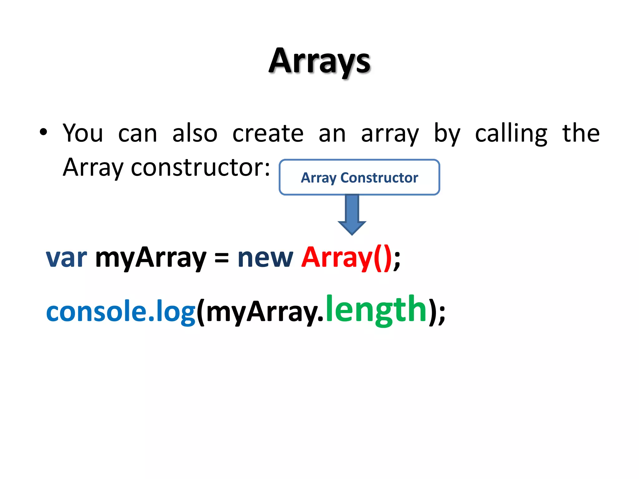 Arrays
• You can also create an array by calling the
Array constructor:
var myArray = new Array();
console.log(myArray.length);
Array Constructor