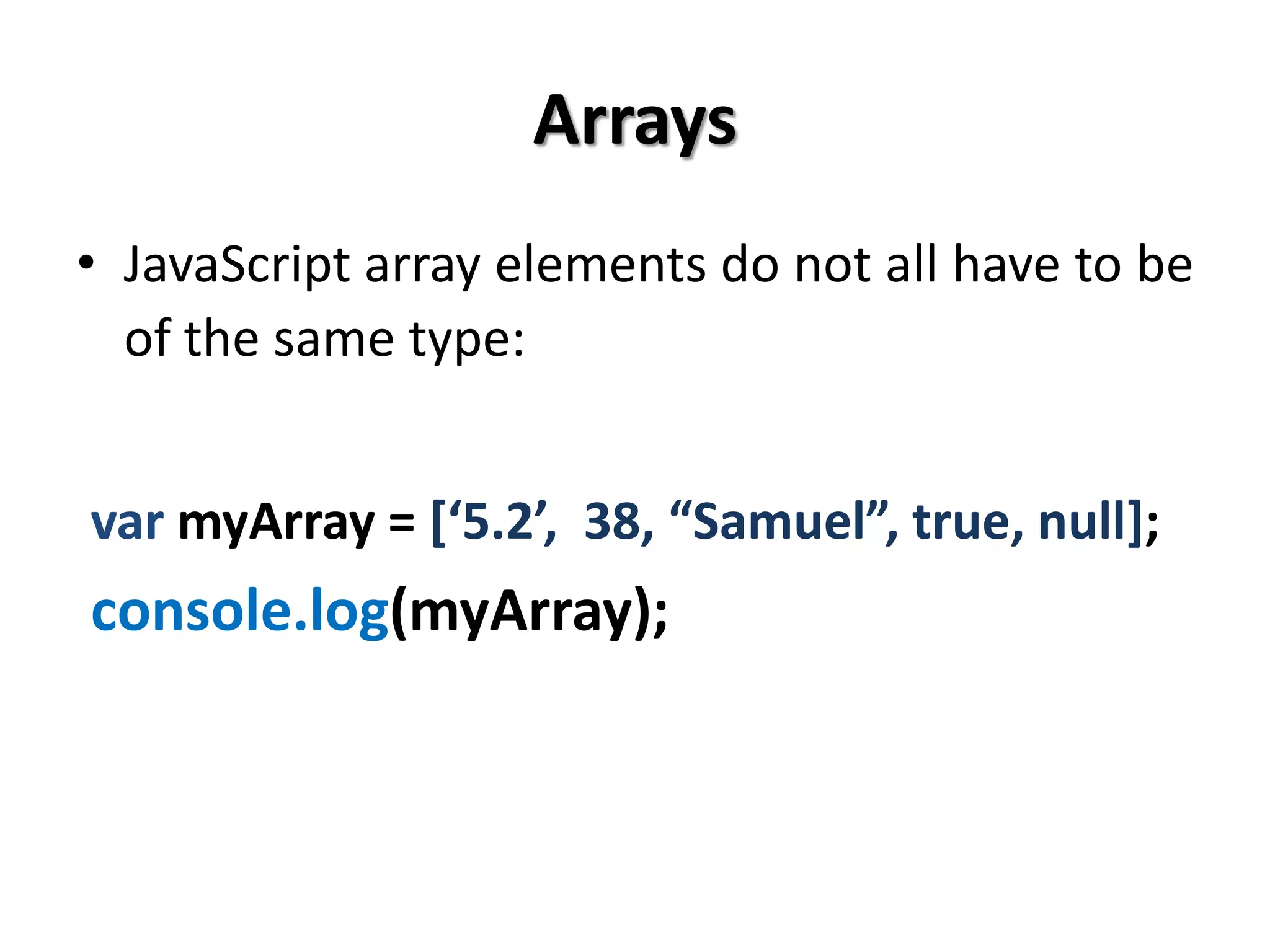 Arrays
• JavaScript array elements do not all have to be
of the same type:
var myArray = [‘5.2’, 38, “Samuel”, true, null];
console.log(myArray);
 