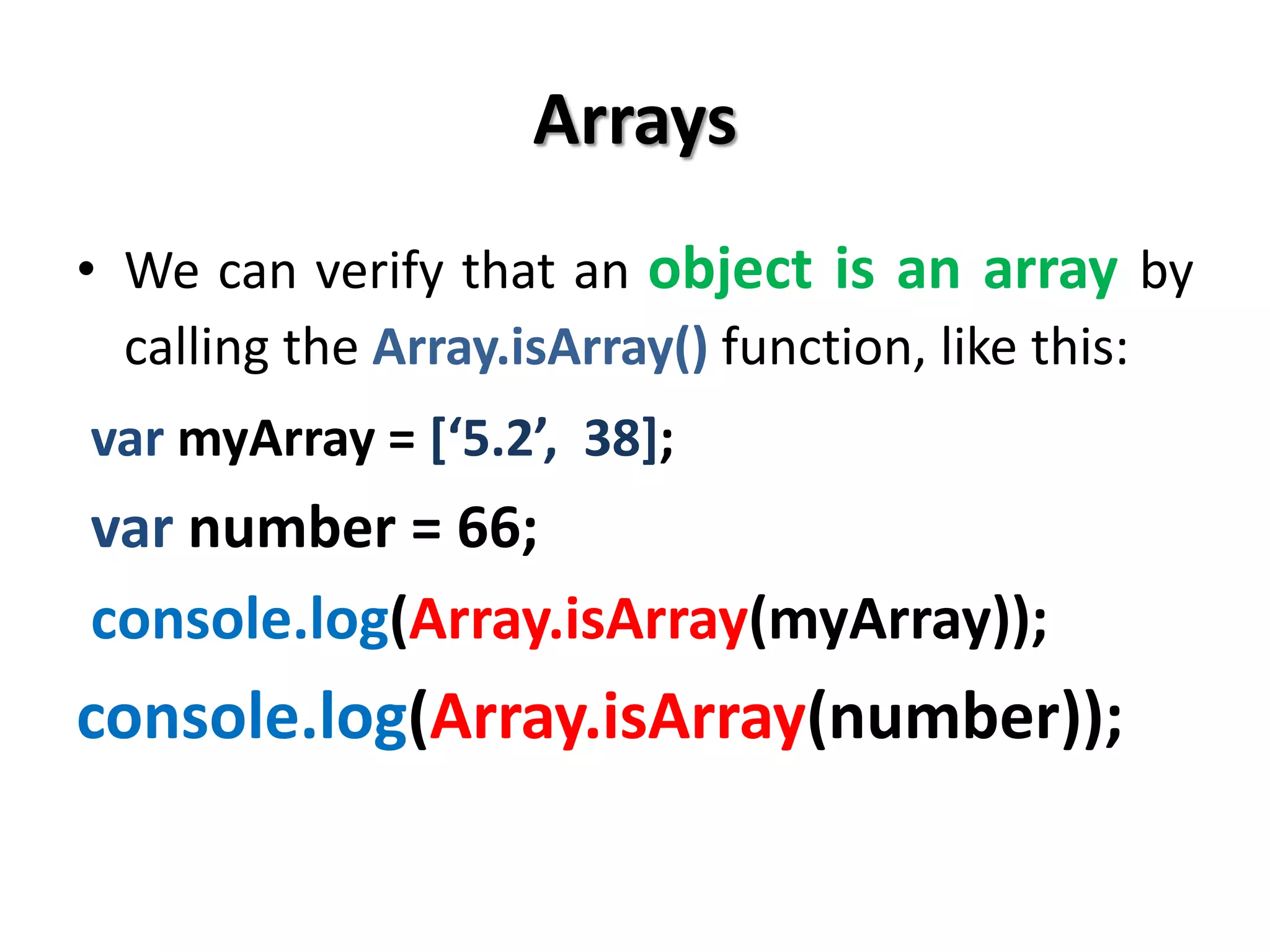 Arrays
• We can verify that an object is an array by
calling the Array.isArray() function, like this:
var myArray = [‘5.2’, 38];
var number = 66;
console.log(Array.isArray(myArray));
console.log(Array.isArray(number));
 