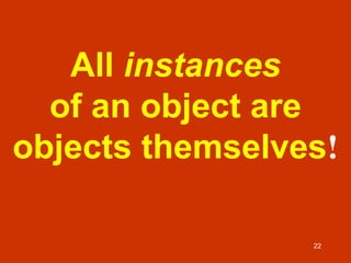 22
All instances
of an object are
objects themselves!
 
