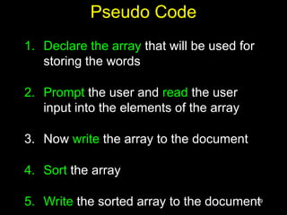 39
Pseudo Code
1. Declare the array that will be used for
storing the words
2. Prompt the user and read the user
input into the elements of the array
3. Now write the array to the document
4. Sort the array
5. Write the sorted array to the document
 