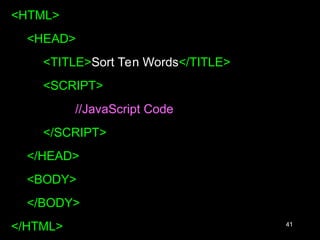 41
<HTML>
<HEAD>
<TITLE>Sort Ten Words</TITLE>
<SCRIPT>
//JavaScript Code
</SCRIPT>
</HEAD>
<BODY>
</BODY>
</HTML>
 