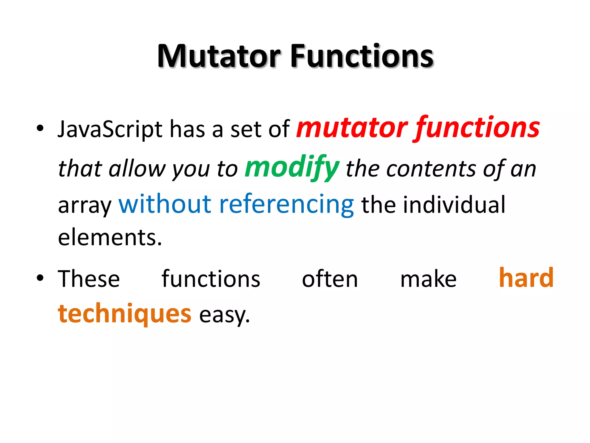 Mutator Functions
• JavaScript has a set of mutator functions
that allow you to modify the contents of an
array without referencing the individual
elements.
• These functions often make hard
techniques easy.
 