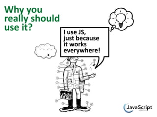 Why you
really should
use it?         I use JS,
                just because
                it works
                everywhere!
 