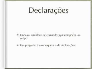 Declarações
• Linha ou um bloco de comandos que compõem um
script.
• Um programa é uma sequência de declarações.
 