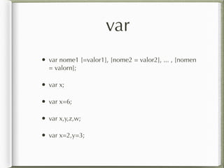 var
• var nome1 [=valor1], [nome2 = valor2], ... , [nomen
= valorn];
• var x;
• var x=6;
• var x,y,z,w;
• var x=2,y=3;
 