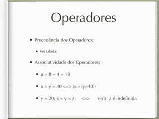 Operadores
• Precedência dos Operadores;
• Ver tabela;
• Associatividade dos Operadores;
• a = 8 + 4 + 18
• x = y = 40 <=> (x = (y=40))
• y = 20; x = y = z; <=> erro! z é indeﬁnida
 