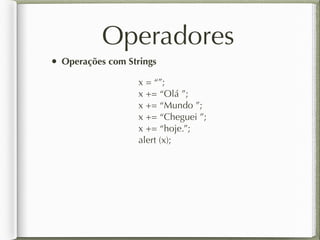 Operadores
• Operações com Strings
x = “”;
x += “Olá ”;
x += “Mundo ”;
x += “Cheguei ”;
x += “hoje.”;
alert (x);
 