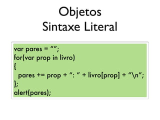 Objetos
Sintaxe Literal
var pares = “”;
for(var prop in livro)
{
pares += prop + “: ” + livro[prop] + “n”;
};
alert(pares);
 