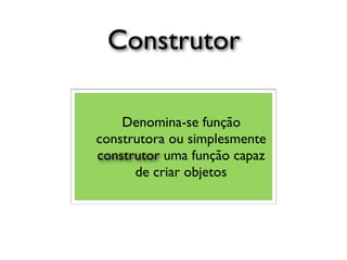 Construtor
Denomina-se função
construtora ou simplesmente
construtor uma função capaz
de criar objetos
 