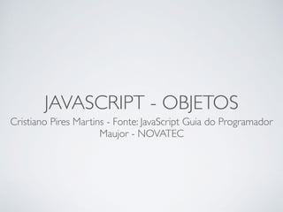 JAVASCRIPT - OBJETOS
Cristiano Pires Martins - Fonte: JavaScript Guia do Programador
Maujor - NOVATEC
 