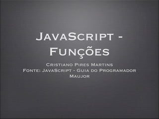 JavaScript -
      Funções
        Cristiano Pires Martins
Fonte: JavaScript - Guia do Programador
                Maujor
 