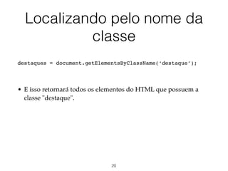 Localizando pelo nome da
classe
destaques = document.getElementsByClassName("destaque");
• E isso retornará todos os elementos do HTML que possuem a
classe "destaque".
20
 