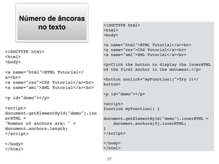 Exemplo usando
getElementById()<!DOCTYPE html>
<html>
<head>
<title>getElementById example</title>
<script>
function changeColor(newColor) {
var elem = document.getElementById("para1");
elem.style.color = newColor;
}
</script>
</head>
<body>
<p id="para1">Some text here</p>
<button onclick="changeColor('blue');">blue</button>
<button onclick="changeColor('red');">red</button>
</body>
</html>
27
 