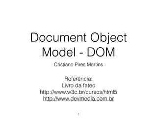 Document Object
Model - DOM
Cristiano Pires Martins
1
Referência:
JavaScript - Guia do Programador - MAUJOR
http://www.w3c.br/cursos/html5
http://www.devmedia.com.br
 