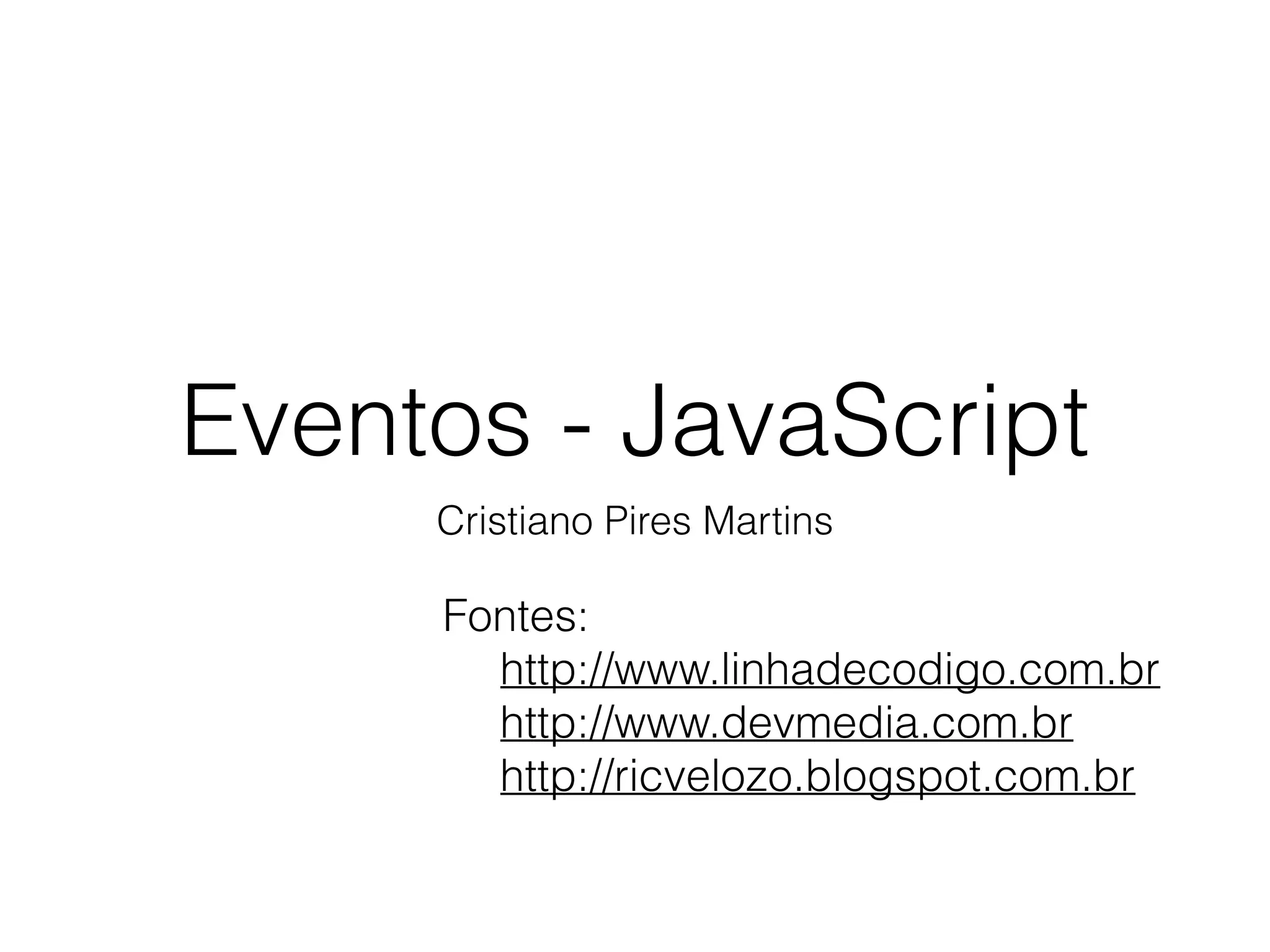 Eventos - JavaScript Cristiano Pires Martins Fontes: http://www.linhadecodigo.com.br http://www.devmedia.com.br http://ricvelozo.blogspot.com.br 