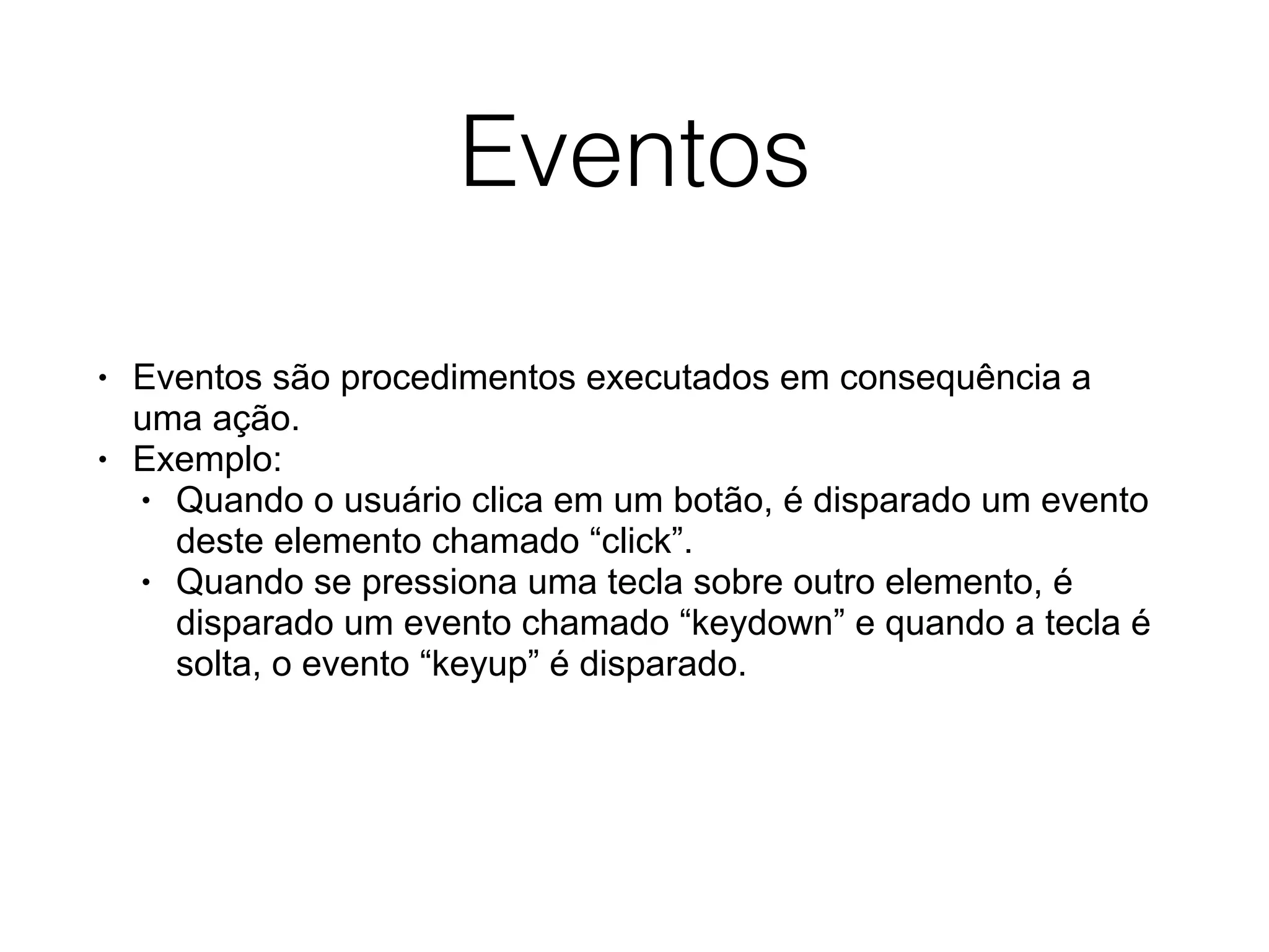 Eventos • Eventos são procedimentos executados em consequência a uma ação. • Exemplo: • Quando o usuário clica em um botão, é disparado um evento deste elemento chamado “click”. • Quando se pressiona uma tecla sobre outro elemento, é disparado um evento chamado “keydown” e quando a tecla é solta, o evento “keyup” é disparado. 
