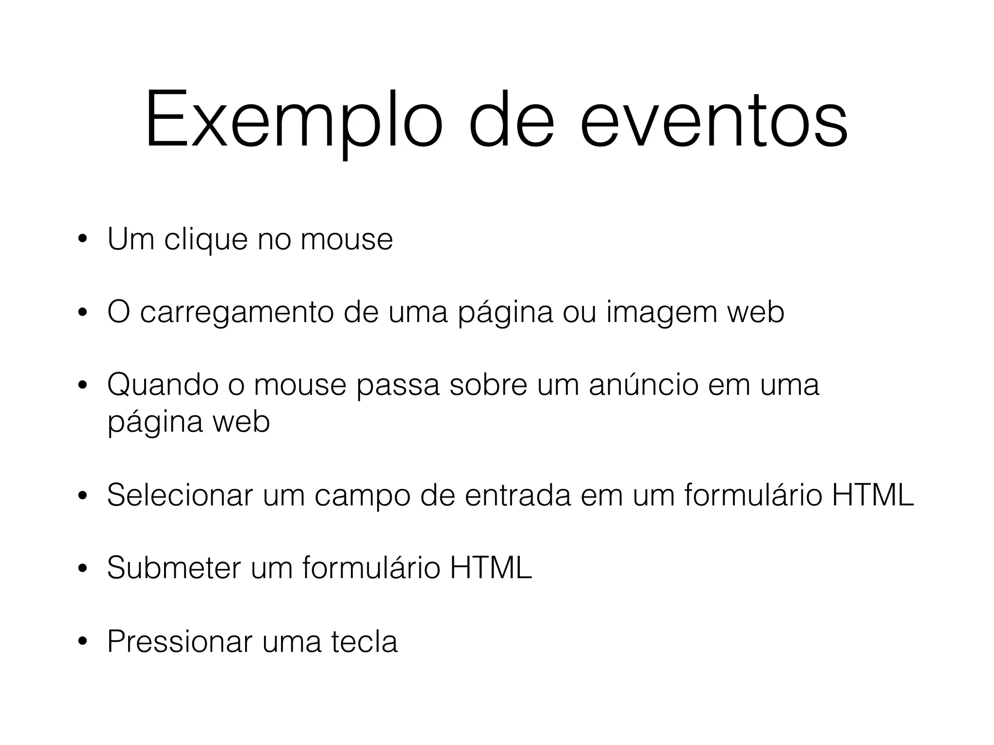 Exemplo de eventos • Um clique no mouse • O carregamento de uma página ou imagem web • Quando o mouse passa sobre um anúncio em uma página web • Selecionar um campo de entrada em um formulário HTML • Submeter um formulário HTML • Pressionar uma tecla 