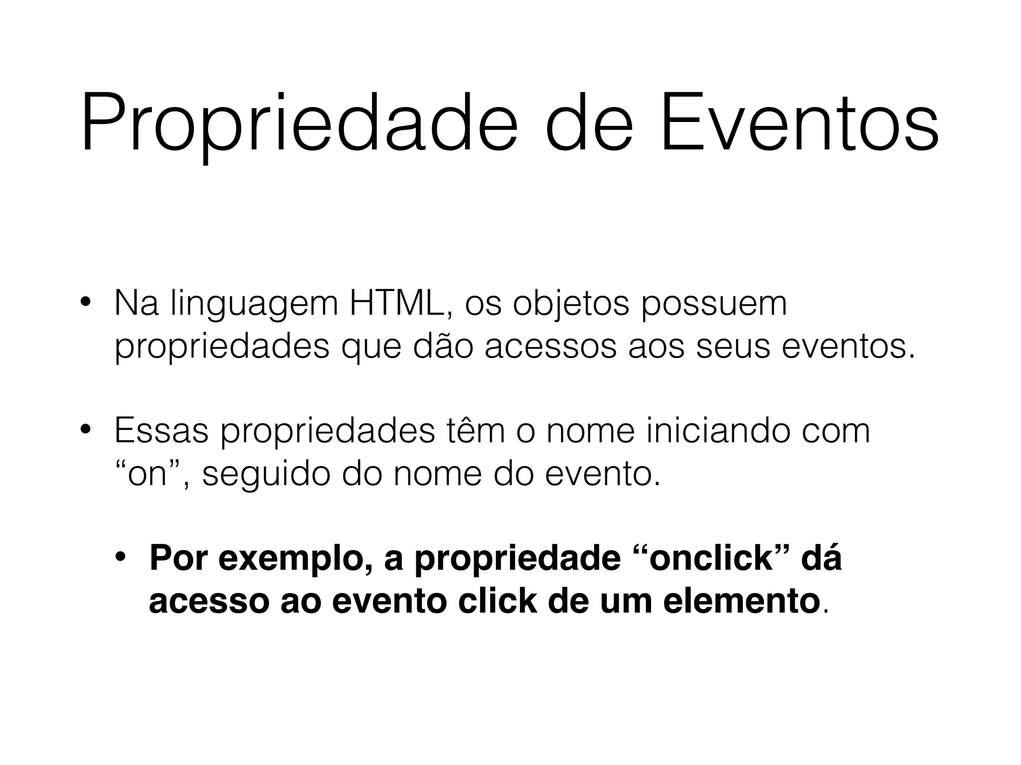 Propriedade de Eventos • Na linguagem HTML, os objetos possuem propriedades que dão acessos aos seus eventos. • Essas propriedades têm o nome iniciando com “on”, seguido do nome do evento. • Por exemplo, a propriedade “onclick” dá acesso ao evento click de um elemento. 