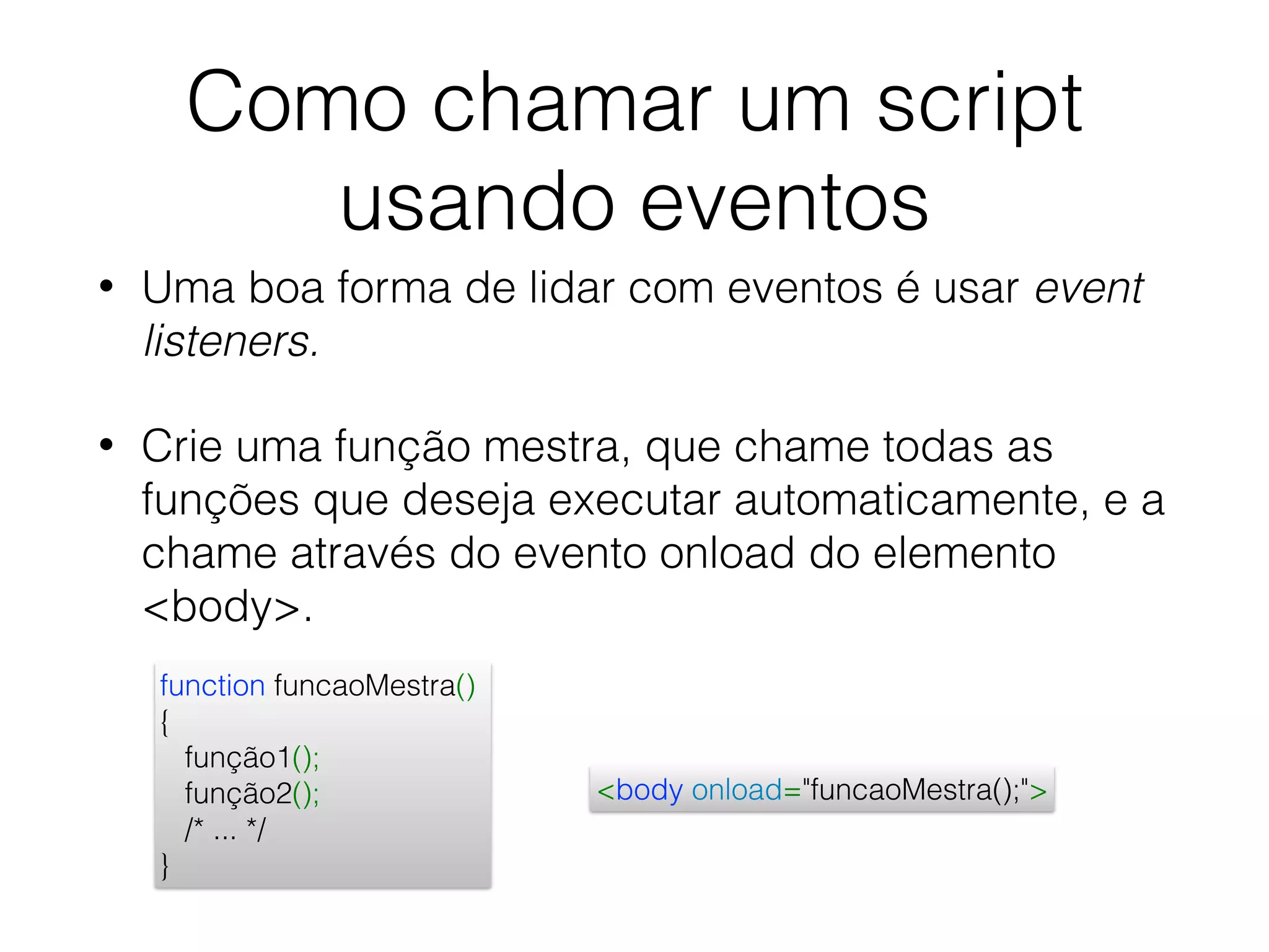 Como chamar um script usando eventos • Uma boa forma de lidar com eventos é usar event listeners. • Crie uma função mestra, que chame todas as funções que deseja executar automaticamente, e a chame através do evento onload do elemento <body>. function funcaoMestra() { função1(); função2(); /* ... */ } <body onload="funcaoMestra();"> 