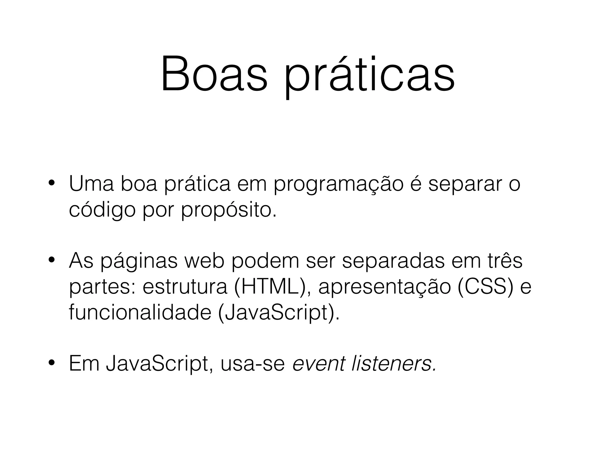 Boas práticas • Uma boa prática em programação é separar o código por propósito. • As páginas web podem ser separadas em três partes: estrutura (HTML), apresentação (CSS) e funcionalidade (JavaScript). • Em JavaScript, usa-se event listeners. 