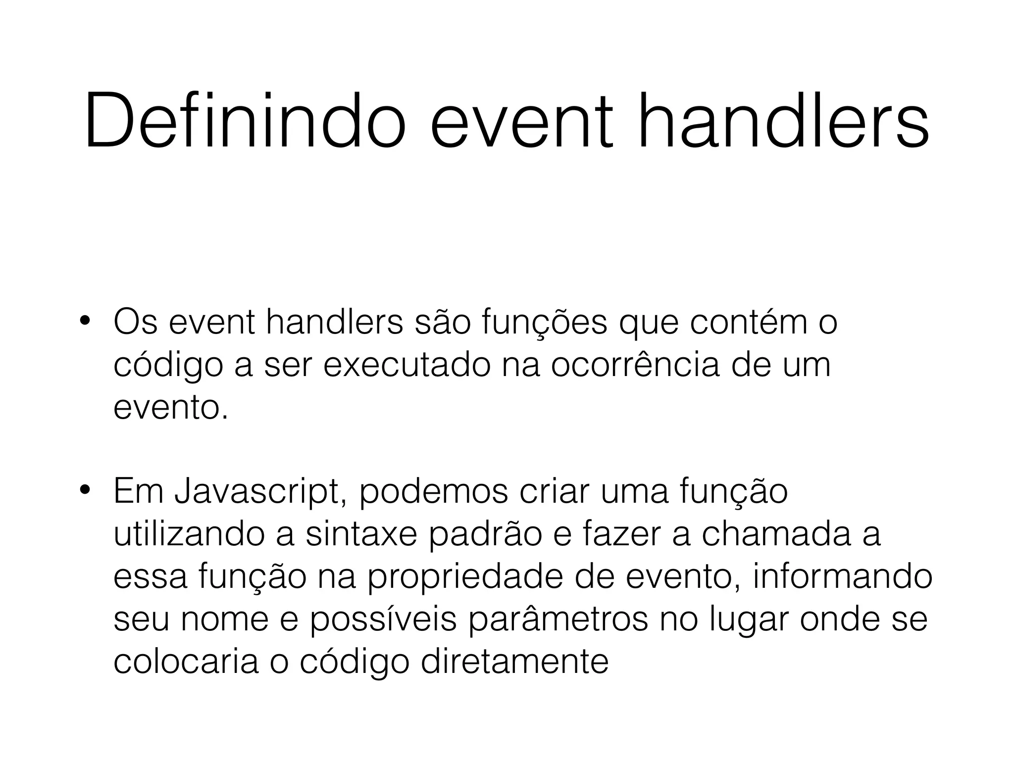Deﬁnindo event handlers • Os event handlers são funções que contém o código a ser executado na ocorrência de um evento. • Em Javascript, podemos criar uma função utilizando a sintaxe padrão e fazer a chamada a essa função na propriedade de evento, informando seu nome e possíveis parâmetros no lugar onde se colocaria o código diretamente 