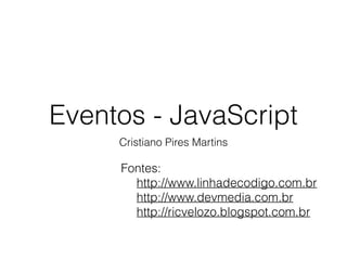 Eventos - JavaScript
Cristiano Pires Martins
Fontes:
http://www.linhadecodigo.com.br
http://www.devmedia.com.br
http://ricvelozo.blogspot.com.br
 