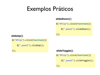 Exemplos Práticos 
slideDown() 
$("#flip").click(function(){ 
$(".panel").slideDown(); 
)); 
$("#flip").click(function(){ 
$(".panel").slideUp(); 
)); 
$("#flip").click(function(){ 
$(".panel").slideToggle(); 
)); 
slideUp() 
slideToggle() 
 
