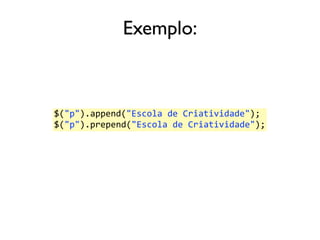 Exemplo: 
$("p").append("Escola 
de 
Criatividade"); 
$("p").prepend("Escola 
de 
Criatividade"); 
 