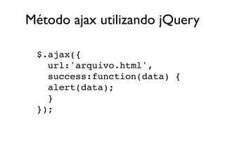 Método ajax utilizando jQuery 
$.ajax({ 
url:'arquivo.html', 
success:function(data) { 
alert(data); 
} 
}); 
 