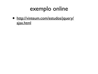 exemplo online 
• http://vinteum.com/estudos/jquery/ 
ajax.html 
