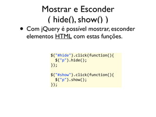 Mostrar e Esconder 
( hide(), show() ) 
• Com jQuery é possível mostrar, esconder 
elementos HTML com estas funções. 
$("#...