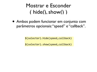 Mostrar e Esconder 
( hide(), show() ) 
• Ambos podem funcionar em conjunto com 
parâmetros opcionais: “speed” e “callback...