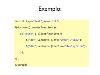 Exemplo: 
<script 
type="text/javascript"> 
$(document).ready(function(){ 
$("button").click(function(){ 
$("div").animate...