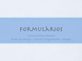 Formulários
Cristiano Pires Martins
Fonte: JavaScript - Guia do Programador - Maujor
1
 