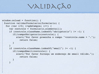 Recuperar um array
<script type="text/javascript">
var texto = "Eu nasci em 01/23/4567”;
var RegExp = /([d]{2})/([d]{2})/([d]{4})/;
if (texto.match(RegExp) != null) {
console.log("Propriedades do método match: <br>"+
"Frase: "+texto.match(RegExp).input+"<br>"+
"Posição do 1º caractere: "+texto.match(RegExp).index+"<br>"+
"Resultado da ER: "+texto.match(RegExp)[0]+"<br>"+
"Primeiro grupo: "+texto.match(RegExp)[1]+"<br>"+
"Segundo grupo: "+texto.match(RegExp)[2]+"<br>"+
"Terceiro grupo: "+texto.match(RegExp)[3]+"<br>");
} else {
console.log(“Nenhum texto ou expressão foram casados!");
}
</script>
25
 