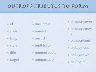 Outros atributos do form
id
class
lang
style
title
target
onsubmit
onreset
onclick
ondblclick
onmousedown
onmouseup
onmouseover
onmousemov
e
onmouseout
onkeypress
onkeydown
onkeyup
5
 
