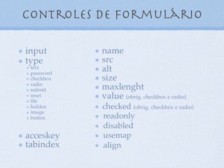 Controles de Formulário
input
type
text
password
checkbox
radio
submit
reset
ﬁle
hidden
image
button
accesskey
tabindex
name
src
alt
size
Maxlength
value (obrig. checkbox e radio)
checked (obrig. checkbox e radio)
readonly
disabled
usemap
align
6
 