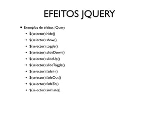 EFEITOS JQUERY
• Exemplos de efeitos jQuery
• $(selector).hide() 
• $(selector).show()
• $(selector).toggle()
• $(selector).slideDown()
• $(selector).slideUp()
• $(selector).slideToggle()
• $(selector).fadeIn()
• $(selector).fadeOut()
• $(selector).fadeTo()
• $(selector).animate()
 