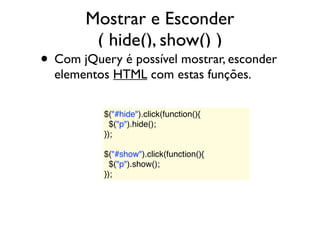 Mostrar e Esconder
( hide(), show() )
• Com jQuery é possível mostrar, esconder
elementos HTML com estas funções.
$("#hide").click(function(){
  $("p").hide();
});
$("#show").click(function(){
  $("p").show();
});
 