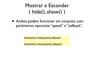Mostrar e Esconder
( hide(), show() )
• Ambos podem funcionar em conjunto com
parâmetros opcionais:“speed” e “callback”.
$(selector).hide(speed,callback)
 
$(selector).show(speed,callback)
 