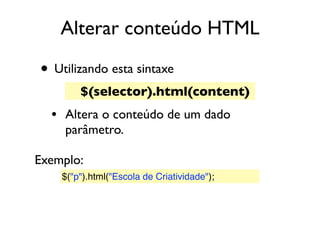 Alterar conteúdo HTML
• Utilizando esta sintaxe
• Altera o conteúdo de um dado
parâmetro.
$("p").html("Escola de Criatividade");
$(selector).html(content)
Exemplo:
 