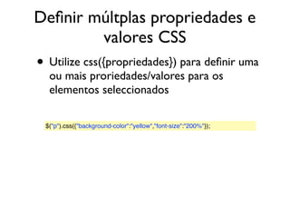 Deﬁnir múltplas propriedades e
valores CSS
• Utilize css({propriedades}) para deﬁnir uma
ou mais proriedades/valores para os
elementos seleccionados
$("p").css({"background-color":"yellow","font-size":"200%"});
 