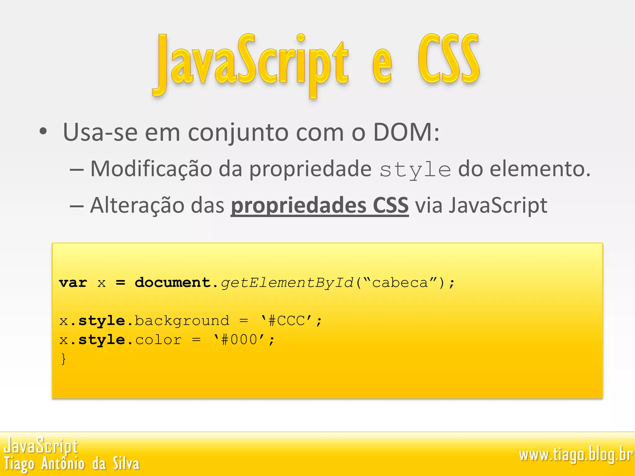 • Usa-se em conjunto com o DOM:
– Modificação da propriedade style do elemento.
– Alteração das propriedades CSS via JavaScript
var x = document.getElementById(“cabeca”);
x.style.background = ‘#CCC’;
x.style.color = ‘#000’;
}
 