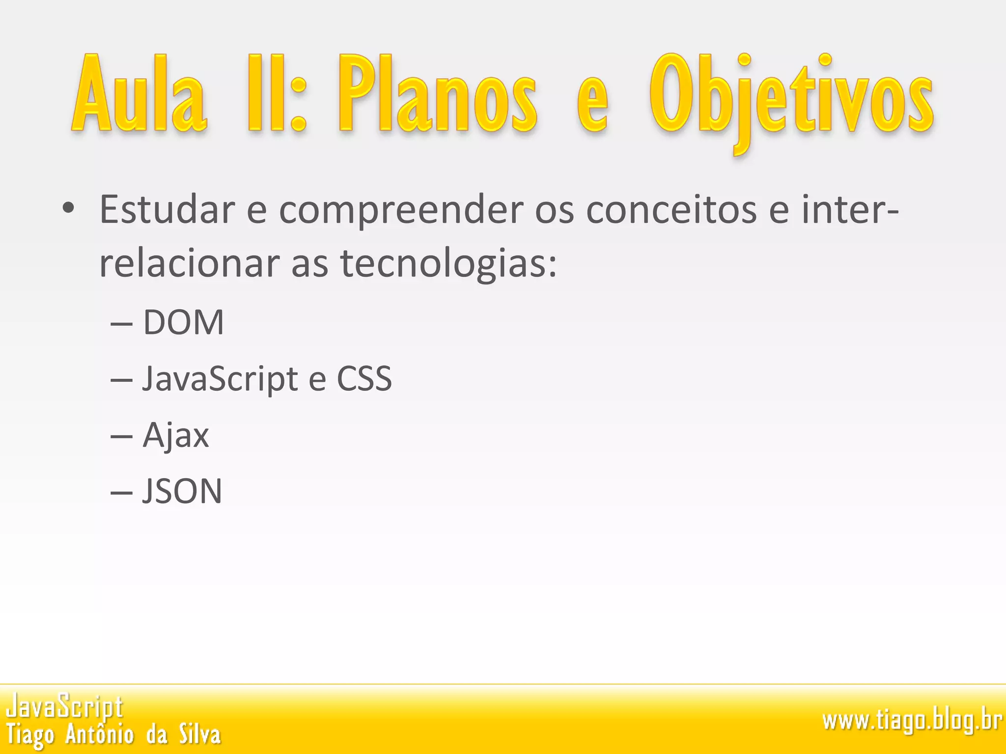 • Estudar e compreender os conceitos e inter-
relacionar as tecnologias:
– DOM
– JavaScript e CSS
– Ajax
– JSON
 