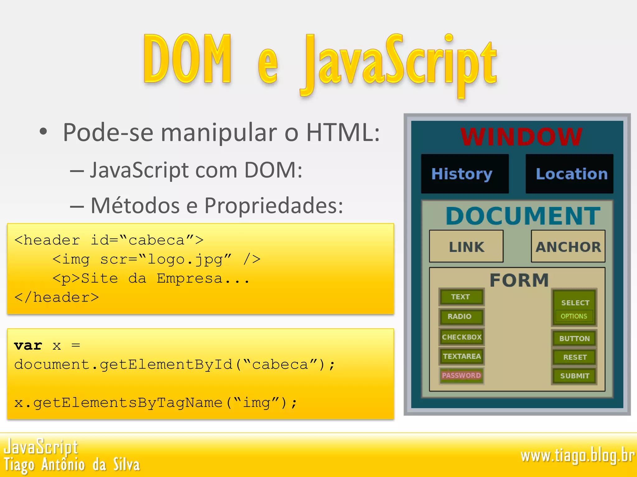 • Pode-se manipular o HTML:
– JavaScript com DOM:
– Métodos e Propriedades:
<header id=“cabeca”>
<img scr=“logo.jpg” />
<p>Site da Empresa...
</header>
var x =
document.getElementById(“cabeca”);
x.getElementsByTagName(“img”);
 