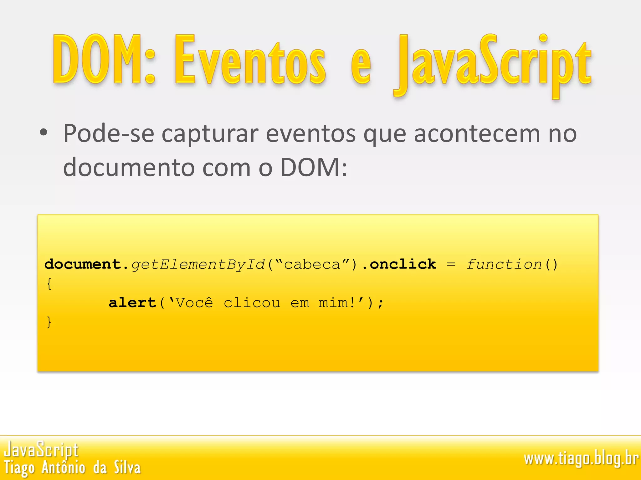 • Pode-se capturar eventos que acontecem no
documento com o DOM:
document.getElementById(“cabeca”).onclick = function()
{
alert(‘Você clicou em mim!’);
}
 