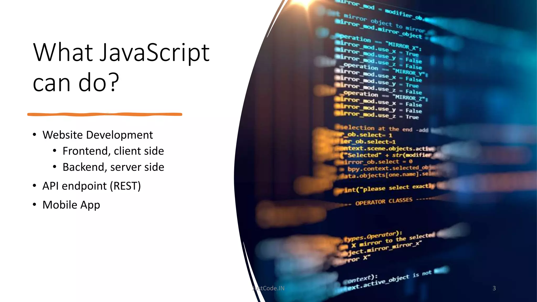 What JavaScript
can do?
• Website Development
• Frontend, client side
• Backend, server side
• API endpoint (REST)
• Mobile App
3
JustCode.IN
 