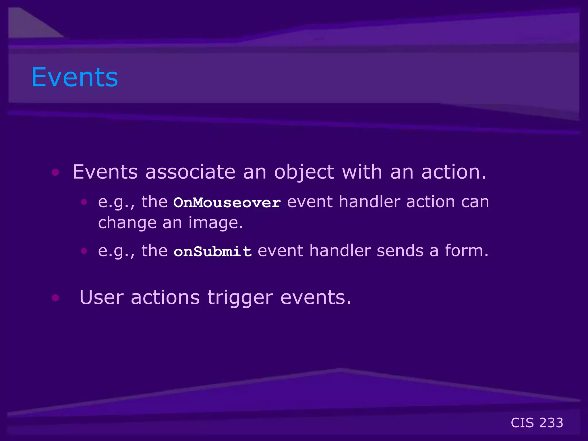 CIS 233
Events
• Events associate an object with an action.
• e.g., the OnMouseover event handler action can
change an image.
• e.g., the onSubmit event handler sends a form.
• User actions trigger events.
 